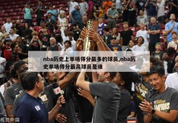 nba历史上单场得分最多的球员,nba历史单场得分最高球员是谁